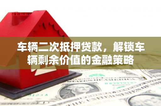 南州车辆二次抵押贷款，解锁车辆剩余价值的金融策略